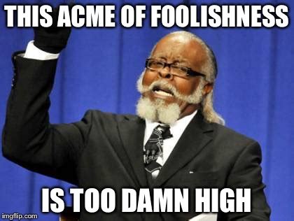 This acme of foolishness is too damn high - Imgflip