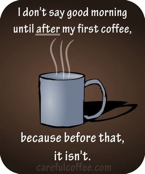 I don't say good morning until after my first coffee, because before ...