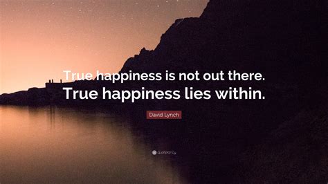 David Lynch Quote: “True happiness is not out there. True happiness lies within.”