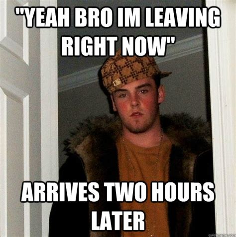 "yeah bro im leaving right now" Arrives two hours later - Scumbag Steve - quickmeme