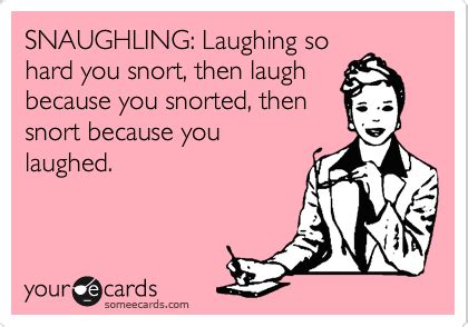 SNAUGHLING: Laughing so hard you snort, then laugh because you snorted, then snort because you ...