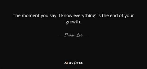 Sharon Lee quote: The moment you say 'I know everything' is the end...