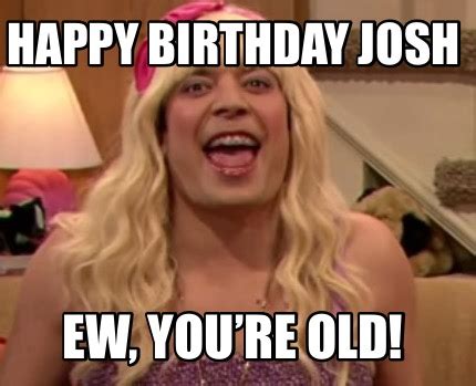 Meme Creator - Funny HAPPY BIRTHDAY JOSH EW, you’re old! Meme Generator at MemeCreator.org!