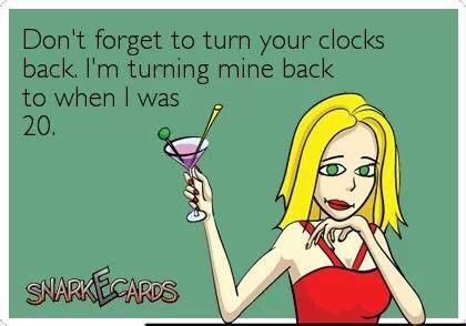 Dont forget to turn your clocks back. Im turning mine back to when i was 20 Turn Clocks Back ...