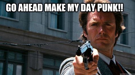 go ahead make my day punk!! - Dirty Harry - quickmeme