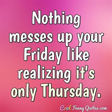 Nothing messes up your Friday like realizing it's only Thursday.