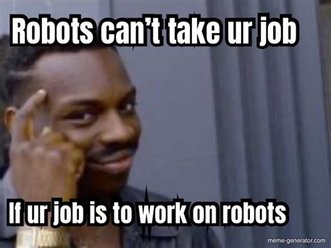 Robots can’t take ur job If ur job is to work on robots - Meme Generator