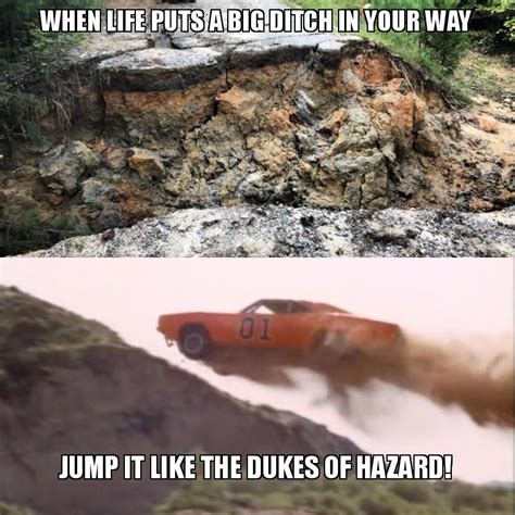 WHEN LIFE PUTS A BIG DITCH IN YOUR WAY JUMP IT LIKE THE DUKES OF HAZARD ...