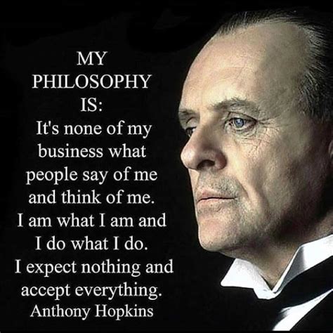 MY PHILOSOPHY IS: "It's none of my business what people say of me and think of me. I am what I ...