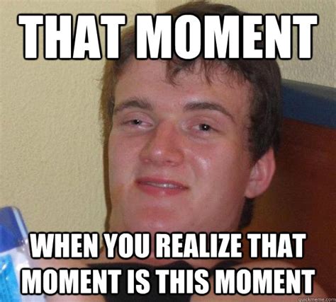 That moment When you realize that moment is this moment - 10 Guy ...