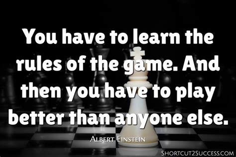 You have to learn the rules of the game. And then you have to play better than anyone else ...