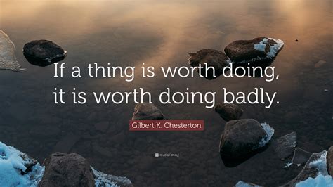 Gilbert K. Chesterton Quote: “If a thing is worth doing, it is worth doing badly.”