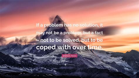 Shimon Peres Quote: “If a problem has no solution, it may not be a ...