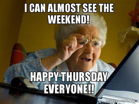 I CAN ALMOST SEE THE WEEKEND! HAPPY THURSDAY EVERYONE!! - Internet Grandma Meme Generator