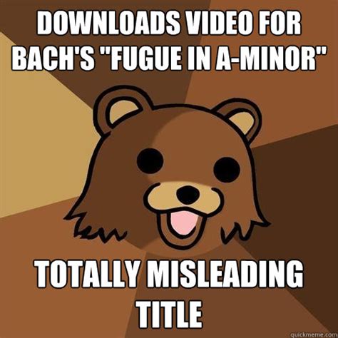 Downloads video for Bach's "fugue in a-minor" totally misleading title - Pedobear - quickmeme