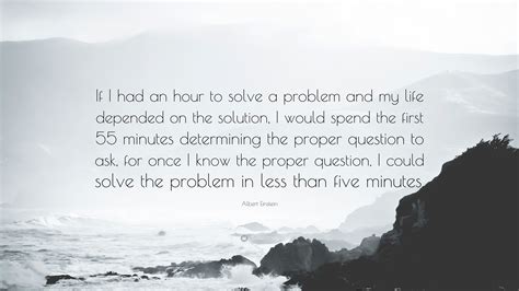 Albert Einstein Quote: “If I had an hour to solve a problem and my life depended on the solution ...