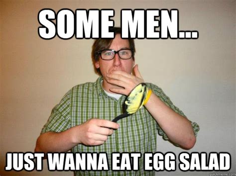 Some Men... Just wanna eat egg salad - Nonchalant Nate - quickmeme