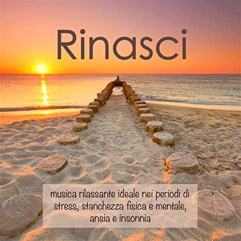 Amazon.com: Rinasci – Musica Rilassante ideale nei Periodi di Stress, Stanchezza Fisica e ...
