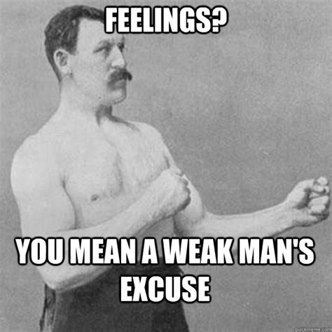 feelings? you mean a weak man's excuse - overly manly man - quickmeme