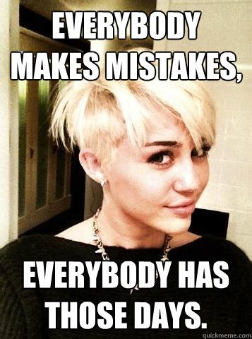 Everybody makes mistakes, Everybody has those days. - Misc - quickmeme