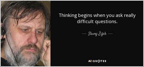 Slavoj Žižek quote: Thinking begins when you ask really difficult questions.