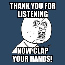 Meme Y U No - Thank you for listening now clap your hands! - 30049322