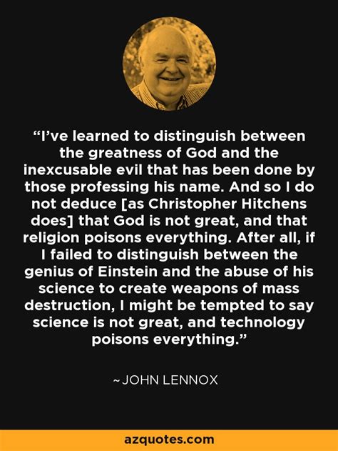 John Lennox quote: I've learned to distinguish between the greatness of God and...