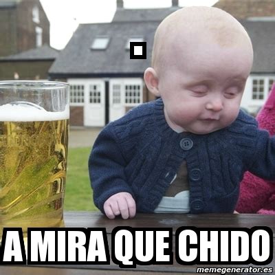 Meme Drunk Baby - . a mira que chido - 4072454