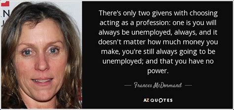 Frances McDormand quote: There's only two givens with choosing acting as a profession...