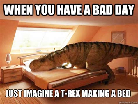 When you have a bad day just imagine a t-rex making a bed - Trex bed - quickmeme