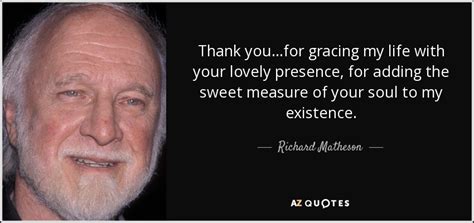 Richard Matheson quote: Thank you...for gracing my life with your lovely presence, for...