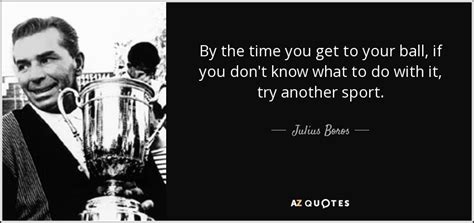 Julius Boros quote: By the time you get to your ball, if you...