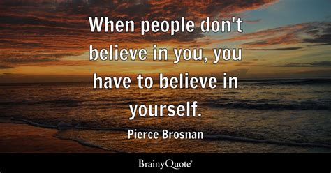 Pierce Brosnan - When people don't believe in you, you...