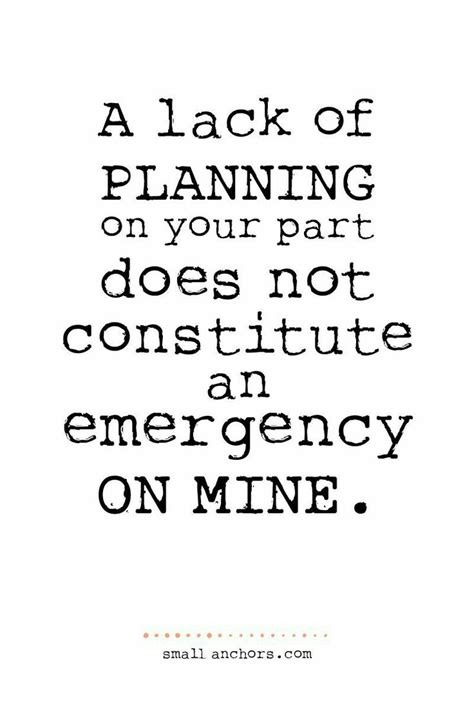 A lack of planning on your part does not constitute an emergency on mine! | Quotable quotes ...