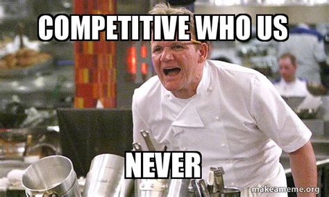 competitive who us never - Gordon Ramsay Hell's Kitchen Meme Generator