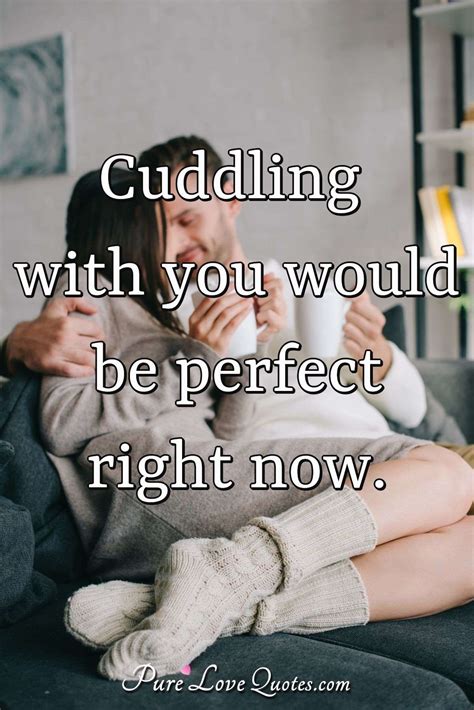 Cuddling with you would be perfect right now. | PureLoveQuotes