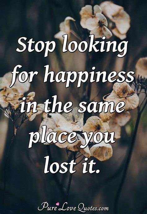 Stop looking for happiness in the same place you lost it. | PureLoveQuotes