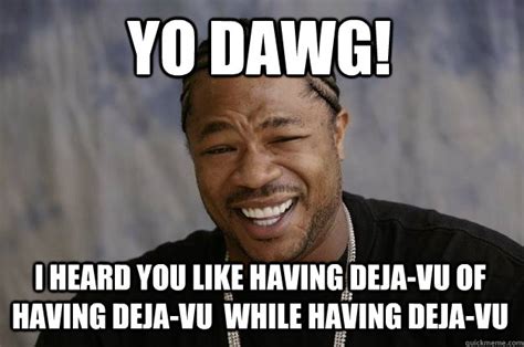 YO DAWG! I HEARD YOU LIKE HAVING DEJA-VU OF HAVING DEJA-VU WHILE HAVING ...