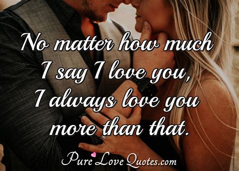 No matter how much I say I love you, I always love you more than that ...
