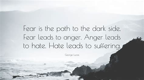 George Lucas Quote: “Fear is the path to the dark side. Fear leads to anger. Anger leads to hate ...