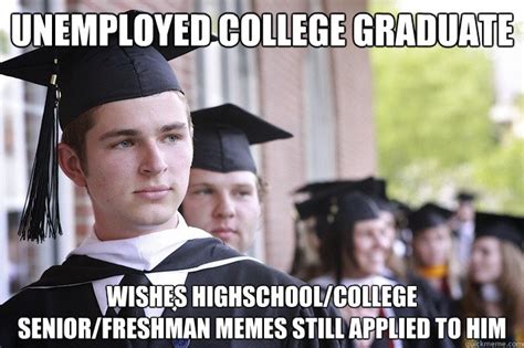 Unemployed College Graduate WISHES highschool/college senior/freshman memes still applied to him ...