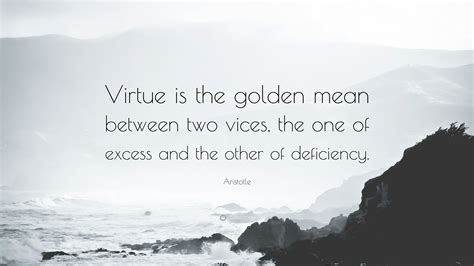 Aristotle Quote: “Virtue is the golden mean between two vices, the one of excess and the other ...