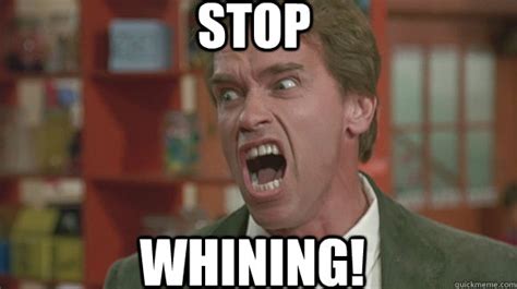 STOP WHINING! - Get There Arnold - quickmeme