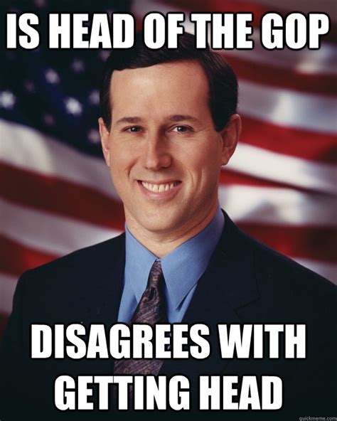 is head of the gop disagrees with getting head - Rick Santorum - quickmeme