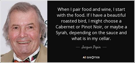 Jacques Pepin quote: When I pair food and wine, I start with the...