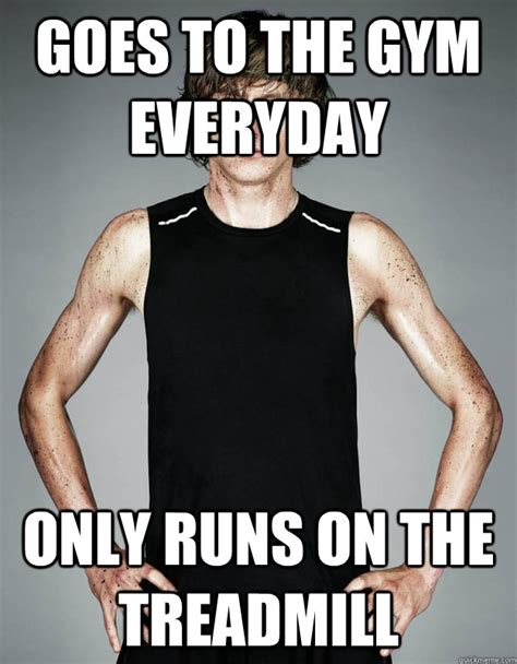 Goes to the gym everyday Only runs on the treadmill - typicalletsrunner - quickmeme