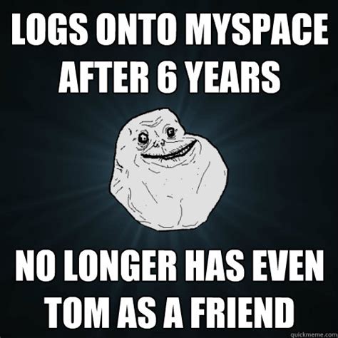 logs onto myspace after 6 years no longer has even tom as a friend - Forever Alone - quickmeme