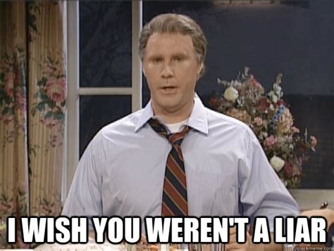 i wish you weren't a liar - Will Ferrell Liar - quickmeme