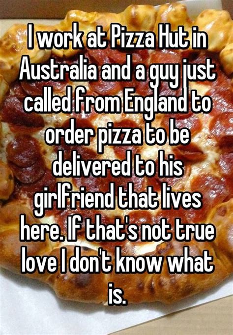 I work at Pizza Hut in Australia and a guy just called from England to order pizza to be ...