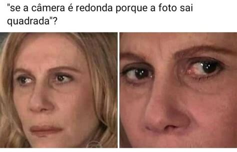 Se a câmera é redonda porque a foto sai quadrada? - Memes